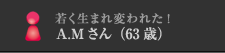 若く生まれ変われた！A.Mさん（63歳）