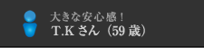 大きな安心感！T.Kさん（59歳）