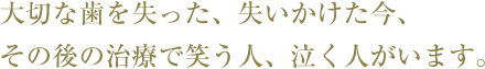 大切な歯を失った、失いかけた今、その後の治療で笑う人、泣く人がいます。