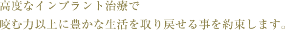 高度なインプラント治療で咬む力以上に豊かな生活を取り戻せる事を約束します。
