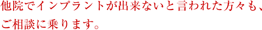 他院でインプラントが出来ないと言われた方々も、ご相談に乗ります。