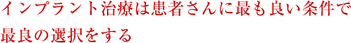 インプラント治療は患者さんに最も良い条件で最良の選択をする