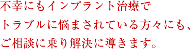不幸にもインプラント治療でトラブルに悩まされている方々にも、ご相談に乗り解決に導きます。